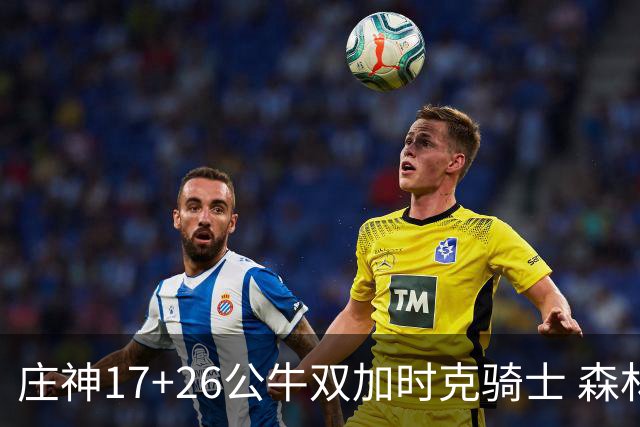 庄神17+26公牛双加时克骑士 森林狼擒熊3连胜